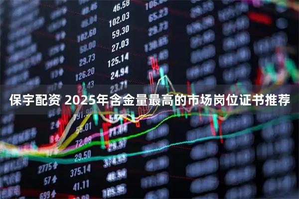 保宇配资 2025年含金量最高的市场岗位证书推荐