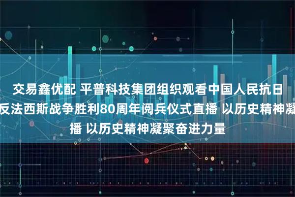 交易鑫优配 平普科技集团组织观看中国人民抗日战争暨世界反法西斯战争胜利80周年阅兵仪式直播 以历史精神凝聚奋进力量