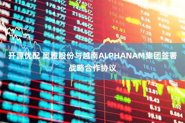 开源优配 奥雅股份与越南ALPHANAM集团签署战略合作协议