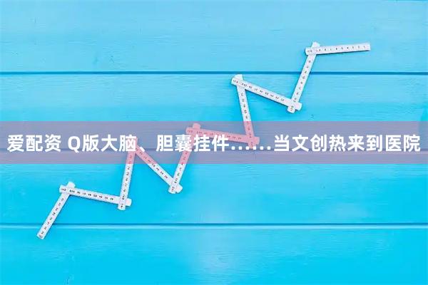 爱配资 Q版大脑、胆囊挂件……当文创热来到医院