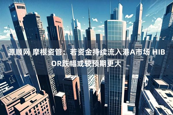 源顺网 摩根资管：若资金持续流入港A市场 HIBOR跌幅或较预期更大