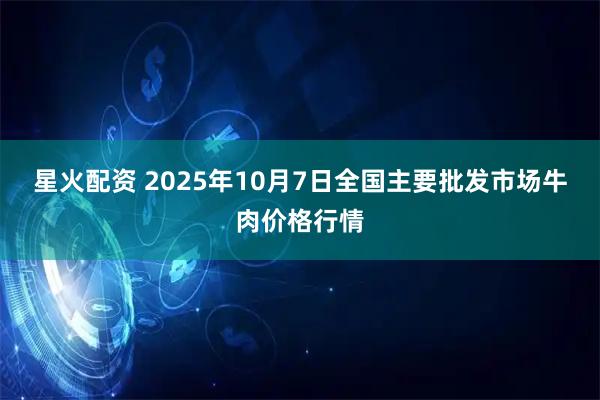 星火配资 2025年10月7日全国主要批发市场牛肉价格行情