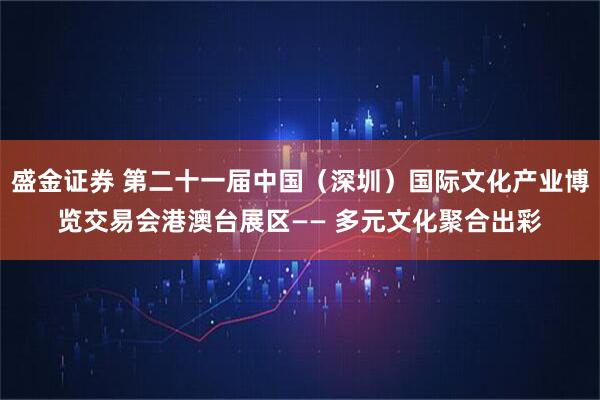 盛金证券 第二十一届中国（深圳）国际文化产业博览交易会港澳台展区—— 多元文化聚合出彩