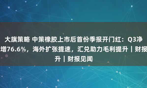 大旗策略 中策橡胶上市后首份季报开门红：Q3净利高增76.6%，海外扩张提速，汇兑助力毛利提升｜财报见闻