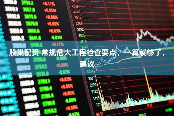 股巢配资 常规危大工程检查要点，一篇就够了，建议