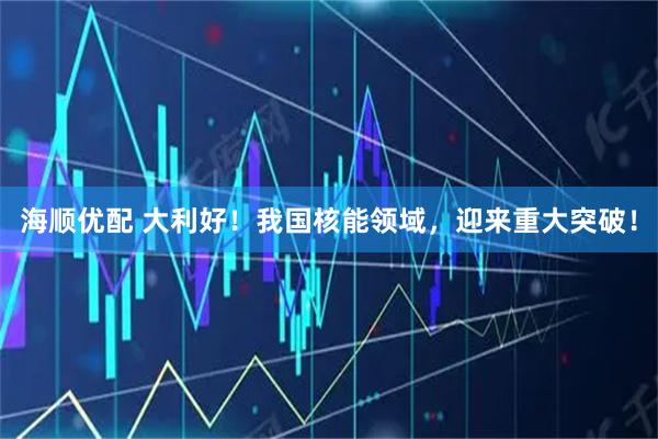 海顺优配 大利好！我国核能领域，迎来重大突破！