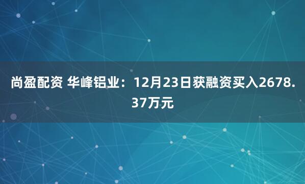 尚盈配资 华峰铝业：12月23日获融资买入2678.37万元