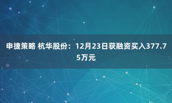 申捷策略 杭华股份：12月23日获融资买入377.75万元
