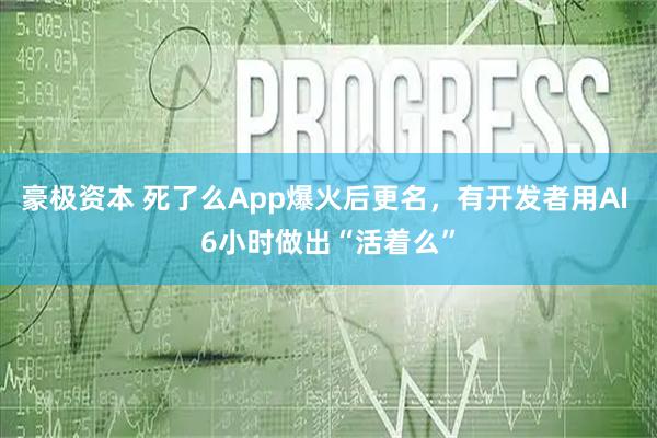 豪极资本 死了么App爆火后更名，有开发者用AI 6小时做出“活着么”