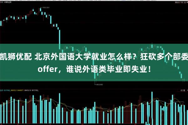凯狮优配 北京外国语大学就业怎么样？狂砍多个部委offer，谁说外语类毕业即失业！