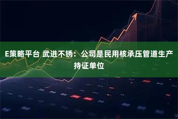 E策略平台 武进不锈：公司是民用核承压管道生产持证单位