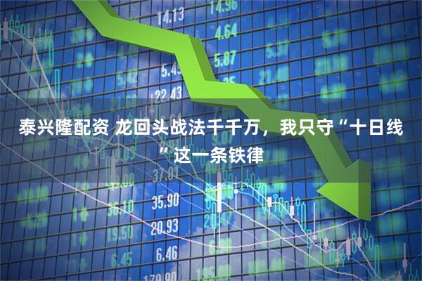 泰兴隆配资 龙回头战法千千万，我只守“十日线”这一条铁律