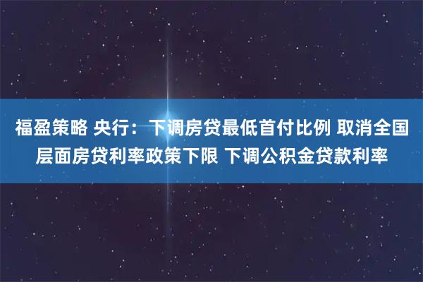 福盈策略 央行：下调房贷最低首付比例 取消全国层面房贷利率政策下限 下调公积金贷款利率