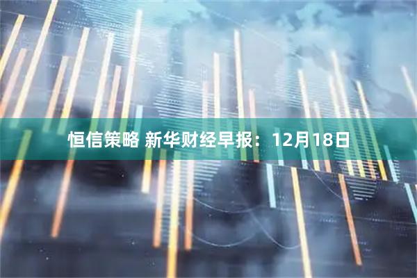 恒信策略 新华财经早报：12月18日