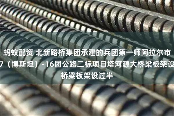 蚂蚁配资 北新路桥集团承建的兵团第一师阿拉尔市G217（博斯坦）-16团公路二标项目塔河源大桥梁板架设过半