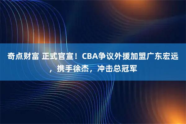 奇点财富 正式官宣！CBA争议外援加盟广东宏远，携手徐杰，冲击总冠军
