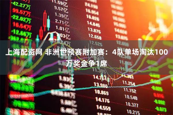 上海配资网 非洲世预赛附加赛：4队单场淘汰100万奖金争1席