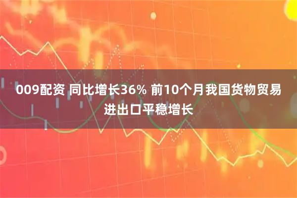 009配资 同比增长36% 前10个月我国货物贸易进出口平稳增长