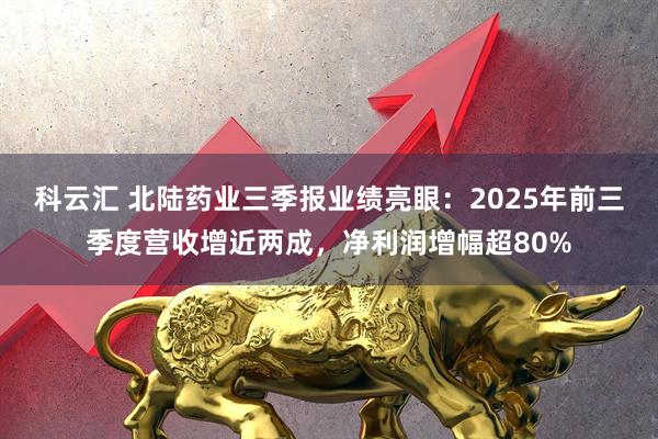 科云汇 北陆药业三季报业绩亮眼：2025年前三季度营收增近两成，净利润增幅超80%
