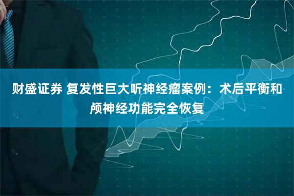 财盛证券 复发性巨大听神经瘤案例：术后平衡和颅神经功能完全恢复