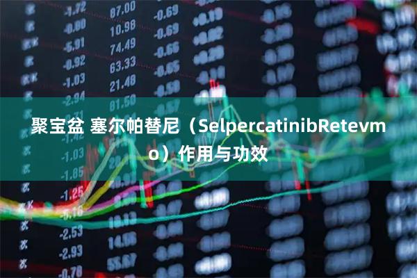 聚宝盆 塞尔帕替尼（SelpercatinibRetevmo）作用与功效