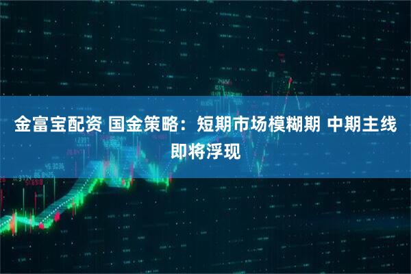 金富宝配资 国金策略：短期市场模糊期 中期主线即将浮现