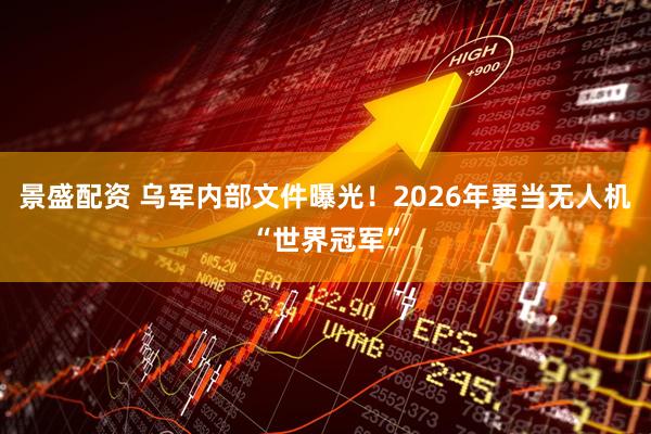 景盛配资 乌军内部文件曝光！2026年要当无人机“世界冠军”