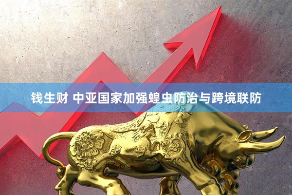 钱生财 中亚国家加强蝗虫防治与跨境联防